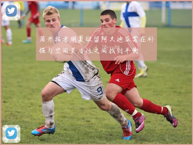 若开拓者明夏欲留阿夫迪亚需在补强与空间灵活性之间找到平衡