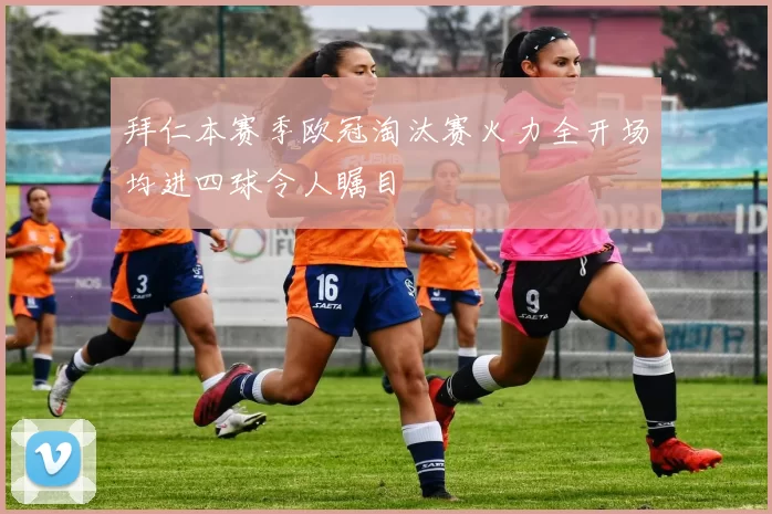 拜仁本赛季欧冠淘汰赛火力全开场均进四球令人瞩目
