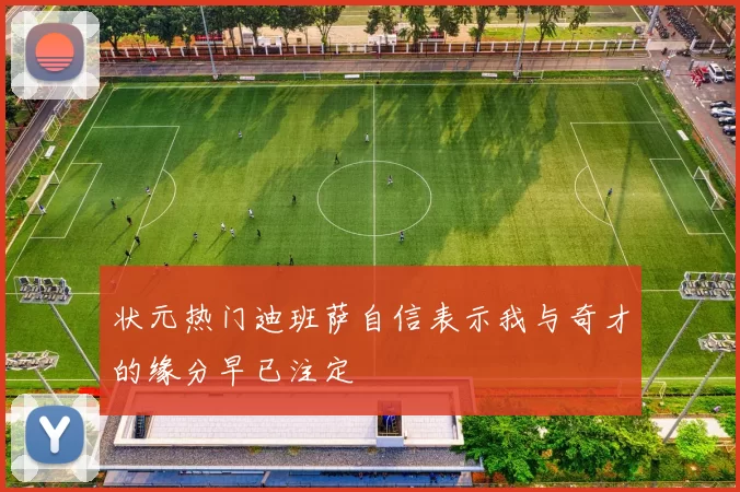 状元热门迪班萨自信表示我与奇才的缘分早已注定