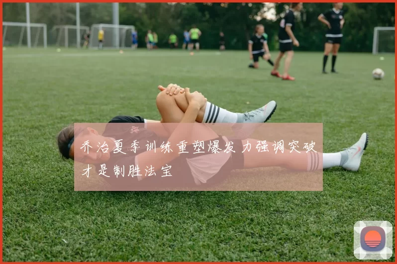 乔治夏季训练重塑爆发力强调突破才是制胜法宝