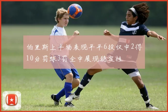 伯里斯上半场表现平平6投仅中2得10分罚球3罚全中展现稳定性