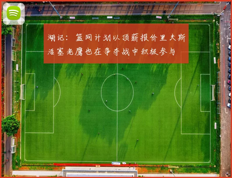 湖记：篮网计划以顶薪报价里夫斯活塞老鹰也在争夺战中积极参与