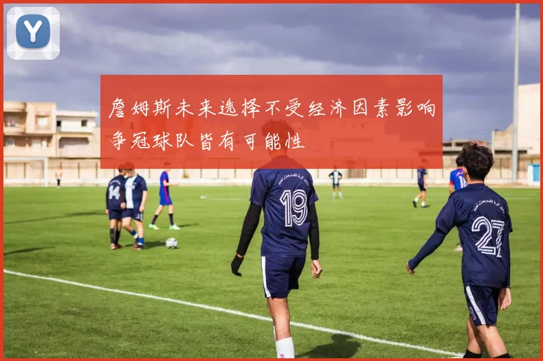詹姆斯未来选择不受经济因素影响争冠球队皆有可能性