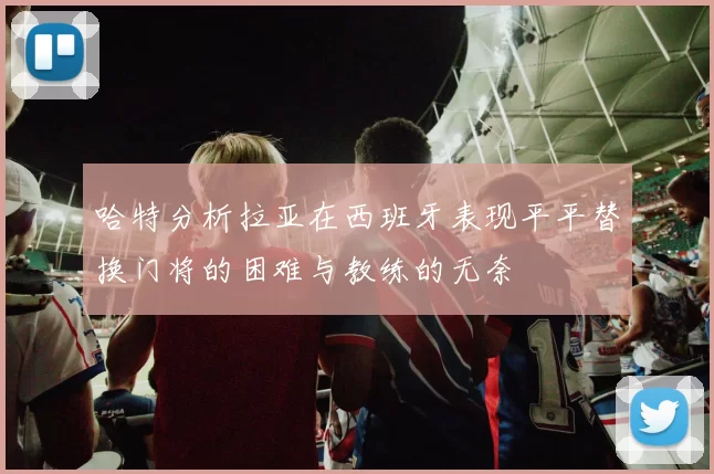 哈特分析拉亚在西班牙表现平平替换门将的困难与教练的无奈