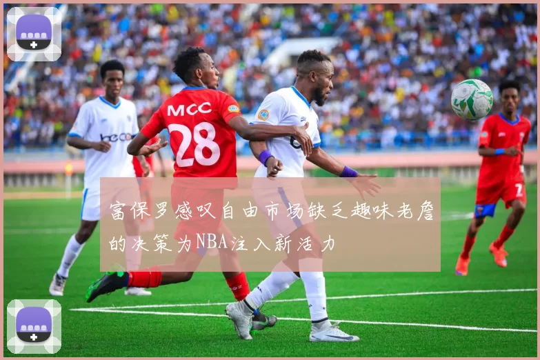 富保罗感叹自由市场缺乏趣味老詹的决策为NBA注入新活力