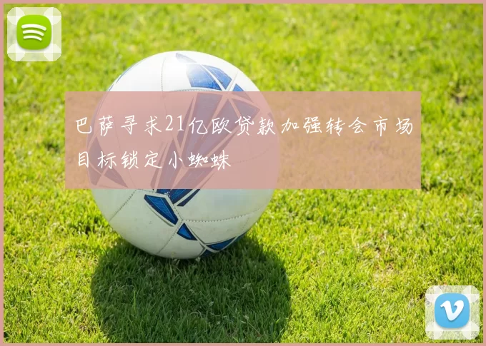 巴萨寻求21亿欧贷款加强转会市场目标锁定小蜘蛛