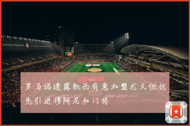 罗马诺透露凯西有意加盟尤文但优先引进穆阿尼和门将