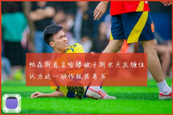 帕森斯直言哈滕被卡斯尔头发缠住认为这一动作极其恶劣