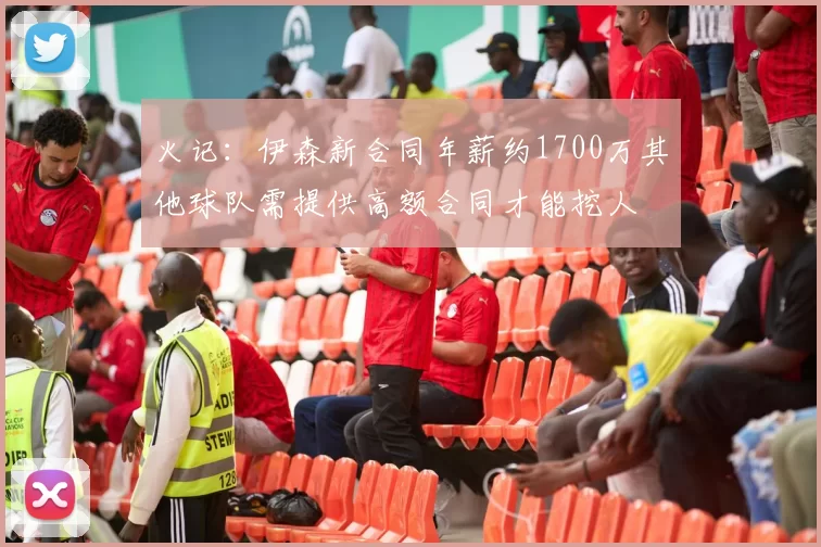 火记：伊森新合同年薪约1700万其他球队需提供高额合同才能挖人