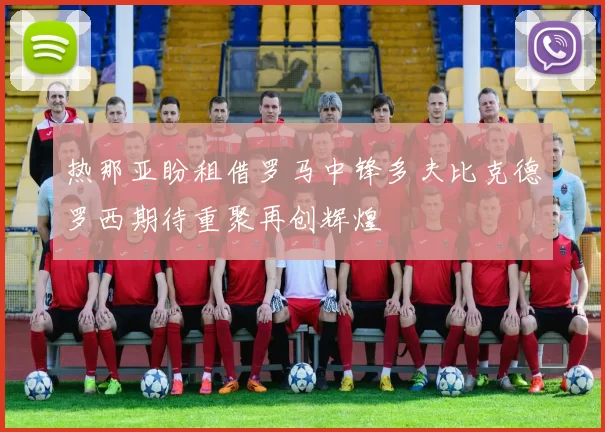 热那亚盼租借罗马中锋多夫比克德罗西期待重聚再创辉煌