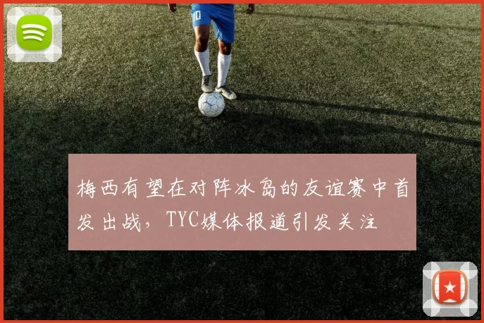 梅西有望在对阵冰岛的友谊赛中首发出战，TYC媒体报道引发关注