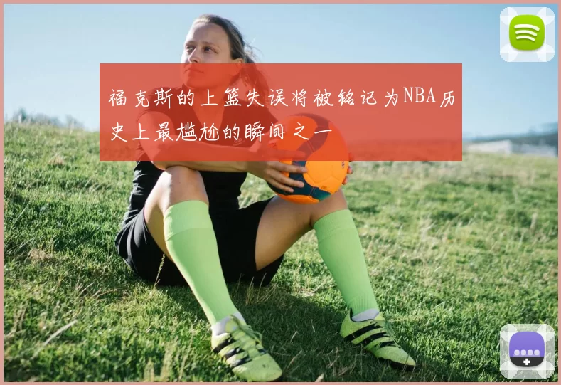 福克斯的上篮失误将被铭记为NBA历史上最尴尬的瞬间之一