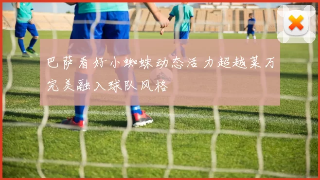 巴萨看好小蜘蛛动态活力超越莱万完美融入球队风格