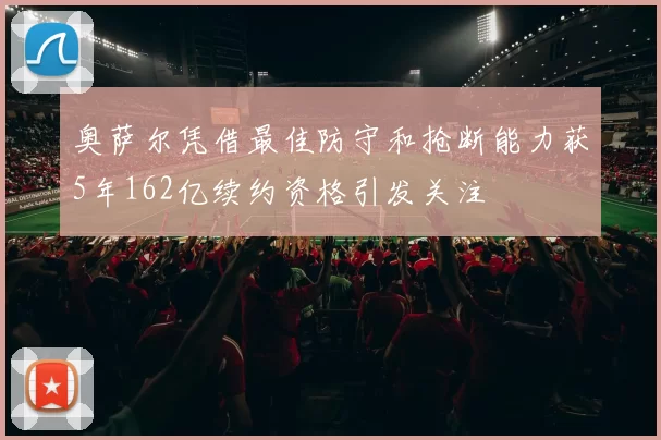 奥萨尔凭借最佳防守和抢断能力获5年162亿续约资格引发关注