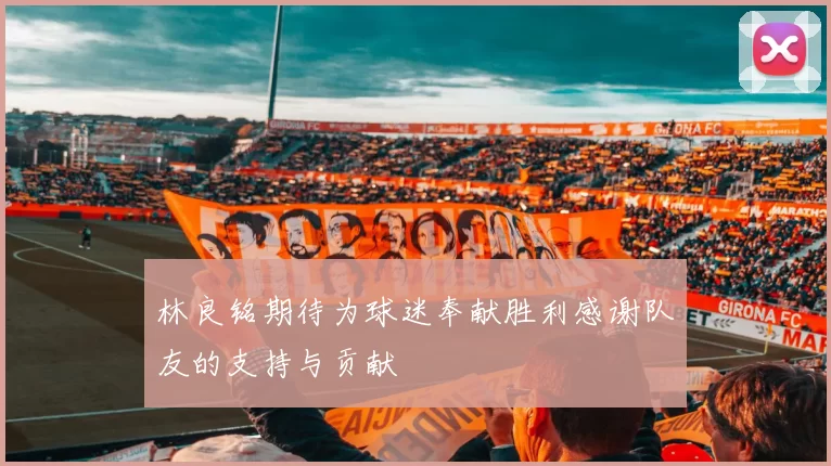 林良铭期待为球迷奉献胜利感谢队友的支持与贡献