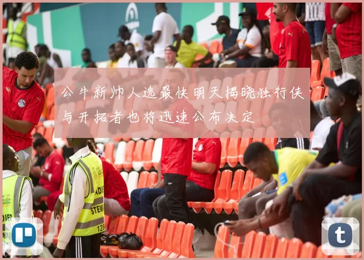 公牛新帅人选最快明天揭晓独行侠与开拓者也将迅速公布决定