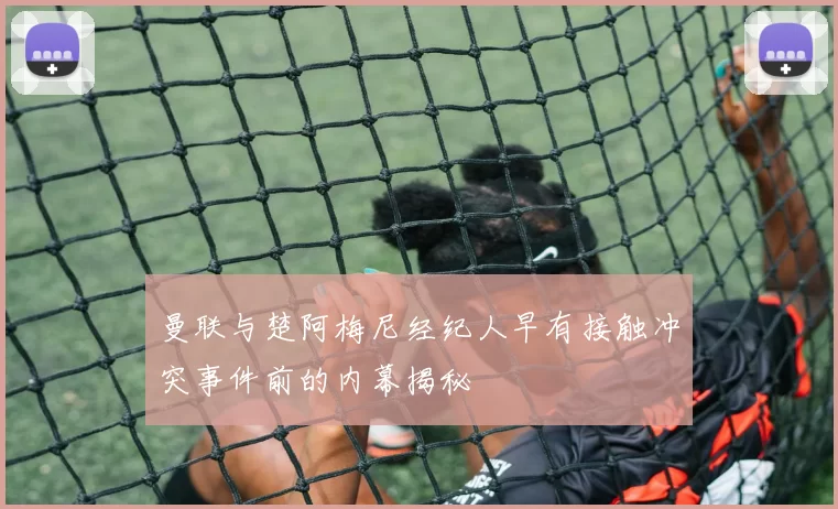 曼联与楚阿梅尼经纪人早有接触冲突事件前的内幕揭秘