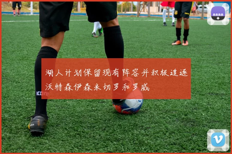 湖人计划保留现有阵容并积极追逐沃特森伊森米切罗和罗威
