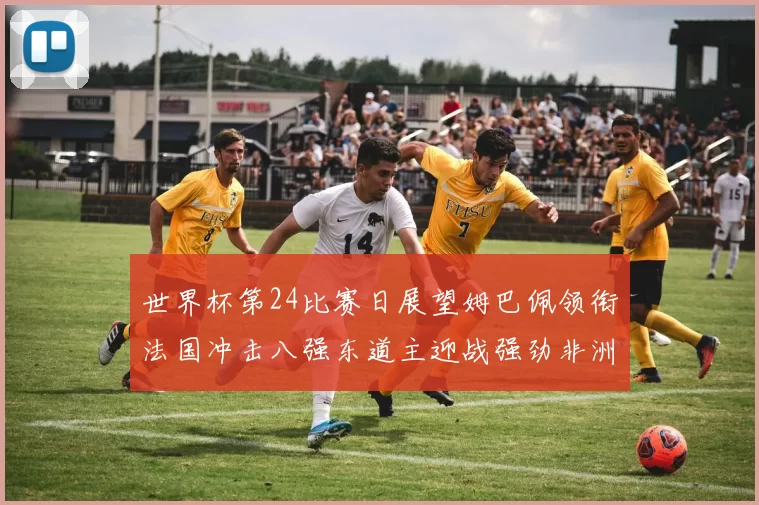 世界杯第24比赛日展望姆巴佩领衔法国冲击八强东道主迎战强劲非洲对手