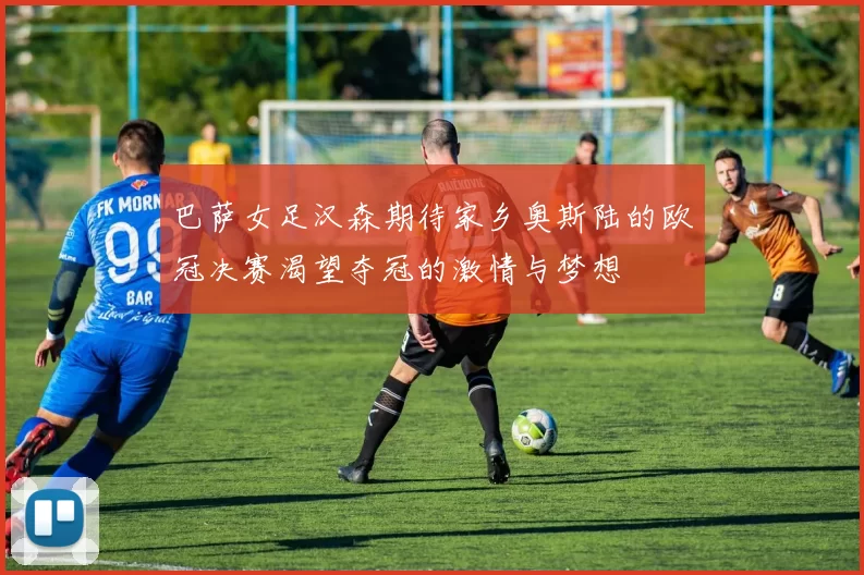 巴萨女足汉森期待家乡奥斯陆的欧冠决赛渴望夺冠的激情与梦想
