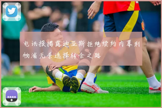 电讯报揭露迪亚斯拒绝续约内幕利物浦无奈选择转会之路