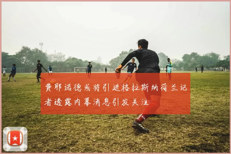 费耶诺德或将引进格拉斯纳荷兰记者透露内幕消息引发关注