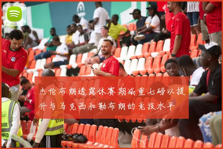 杰伦布朗透露休赛期减重七磅以提升与马克西和勒布朗的竞技水平