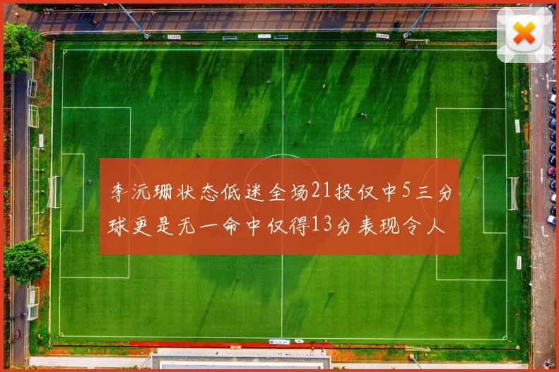 李沅珊状态低迷全场21投仅中5三分球更是无一命中仅得13分表现令人失望